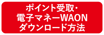 ポイント受取・電子マネーWAONダウンロード方法